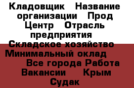 Кладовщик › Название организации ­ Прод Центр › Отрасль предприятия ­ Складское хозяйство › Минимальный оклад ­ 20 000 - Все города Работа » Вакансии   . Крым,Судак